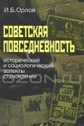 Игорь Орлов - Советская повседневность. Исторический и социологический аспекты становления