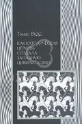 Томас Вудс - Как католическая церковь создала западную цивилизацию