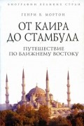 Генри В. Мортон - От Каира до Стамбула. Путешествие по Ближнему Востоку