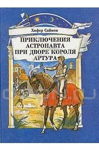 Хифер Саймон - Приключения астронавта при дворе короля Артура