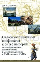 Ю. Г. Акимов - От межколониальных конфликтов к битве империй. Англо-французское соперничество в Северной Америке в XVII - начале XVIII в.
