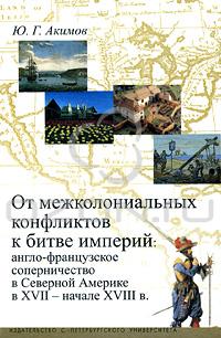 Ю. Г. Акимов - От межколониальных конфликтов к битве империй. Англо-французское соперничество в Северной Америке в XVII - начале XVIII в.
