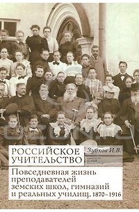 И. В. Зубков - Российское учительство. Повседневная жизнь преподавателей земских школ, гимназий и реальных училищ. 1870-1916