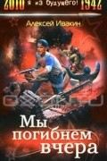 Алексей Ивакин - Мы погибнем вчера