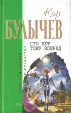 Кир Булычёв - Сто лет тому вперед (сборник)
