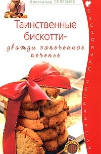 Александр Селезнев - Таинственные бискотти - дважды запеченное печенье