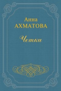 Анна Ахматова - Четки
