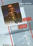 Ефим Барбан - Черная музыка, белая свобода: Музыка и восприятие авангардного джаза