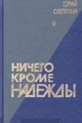 Юрий Слепухин - Ничего кроме надежды