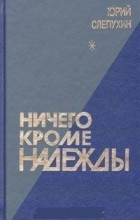 Юрий Слепухин - Ничего кроме надежды