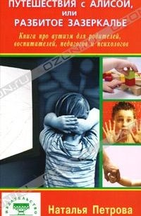 Наталья Петрова - Путешествия с Алисой, или Разбитое зазеркалье. Книга про аутизм для родителей, воспитателей, педагогов и психологов