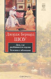 Джордж Бернард Шоу - Дом, где разбиваются сердца. Тележка с яблоками (сборник)