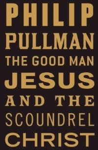 Philip Pullman - The Good Man Jesus and the Scoundrel Christ