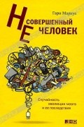 Гари Маркус - Несовершенный человек. Случайность эволюции мозга и ее последствия