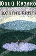Юрий Казаков - Долгие Крики (сборник)