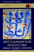 Мусульманское искусство. Между Китаем и Европой