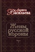 Лариса Васильева - Жены русской короны. В двух книгах. Книга 2