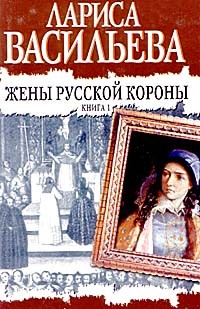 Лариса Васильева - Жены русской короны. Книга 1