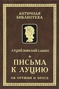 Луций Эмилий Сабин - Письма к Луцию. Об оружии и эросе