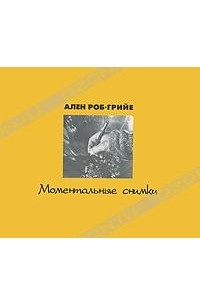 Ален Роб-Грийе - Моментальные снимки (сборник)