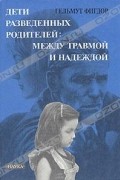 Гельмут Фигдор - Дети разведенных родителей: между травмой и надеждой