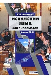 Е. В. Астахова - Испанский язык для дипломатов / Espanol para diplomaticos Уровни В2-С1