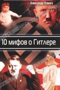 Александр Клинге - 10 мифов о Гитлере