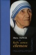 Мать Тереза  - Будь моим светом. Дневники и переписка матери Терезы Калькуттской
