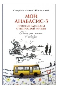 о. Михаил Шполянский - Мой анабасис-3, или Простые рассказы о непростой жизни: книга для чтения в автобусе