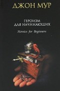 Джон Мур - Героизм для начинающих