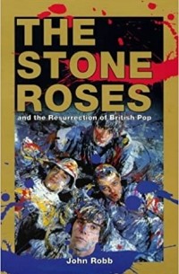 John Robb - The Stone Roses: And the Resurrection of British Pop