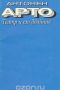 Антонен Арто - Театр и его двойник