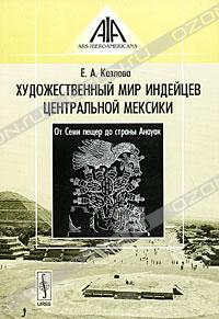 Козлова Е. А. - Художественный мир индейцев Центральной Мексики. От Семи пещер до страны Анауак