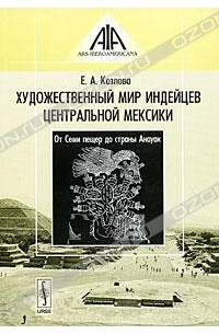 Козлова Е. А. - Художественный мир индейцев Центральной Мексики. От Семи пещер до страны Анауак
