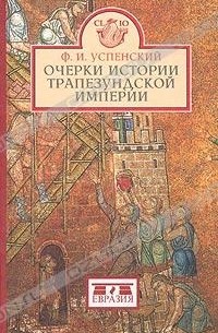Ф. И. Успенский - Очерки истории Трапезундской империи
