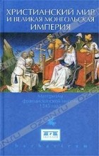  - Христианский мир и `Великая Монгольская империя`. Материалы францисканской миссии 1245 года