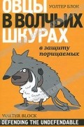 Уолтер Блок - Овцы в волчьих шкурах. В защиту порицаемых