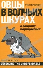 Уолтер Блок - Овцы в волчьих шкурах. В защиту порицаемых