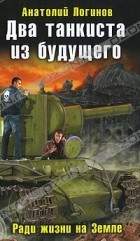 Анатолий Логинов - Два танкиста из будущего. Ради жизни на Земле