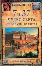 Игорь Можейко - 7 и 37 чудес света. От Эллады до Китая