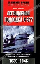 Хайнц Шаффер - Легендарная подлодка U-977. Воспоминания командира немецкой субмарины. 1939-1945
