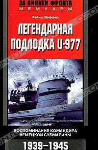 Хайнц Шаффер - Легендарная подлодка U-977. Воспоминания командира немецкой субмарины. 1939-1945