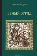 Артур Конан Дойл - Белый Отряд