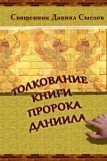 Священник Даниил Сысоев - Толкование Книги пророка Даниила