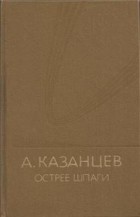 Александр Казанцев - Острее шпаги. Рассказы