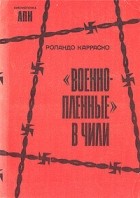 Роландо Карраско - &quot;Военнопленные&quot; в Чили