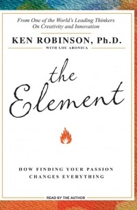 Кен Робинсон - The Element: How Finding Your Passion Changes Everything