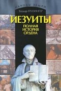 Теодор Гризингер - Иезуиты. Полная история ордена