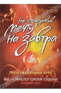 Андрей Ушков - Не откладывай мечту на завтра. Пробуждающий курс