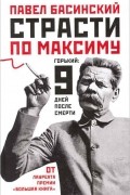 Павел Басинский - Страсти по Максиму. Горький. Девять дней после смерти